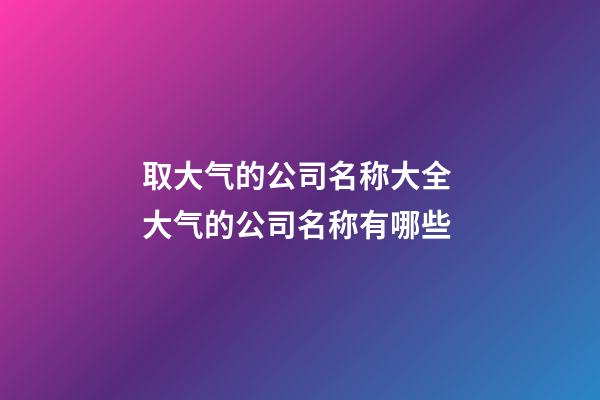 取大气的公司名称大全 大气的公司名称有哪些-第1张-公司起名-玄机派